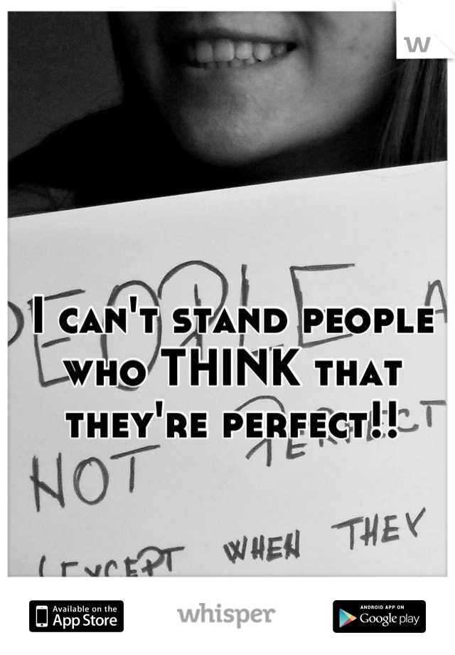 I can't stand people who THINK that they're perfect!!