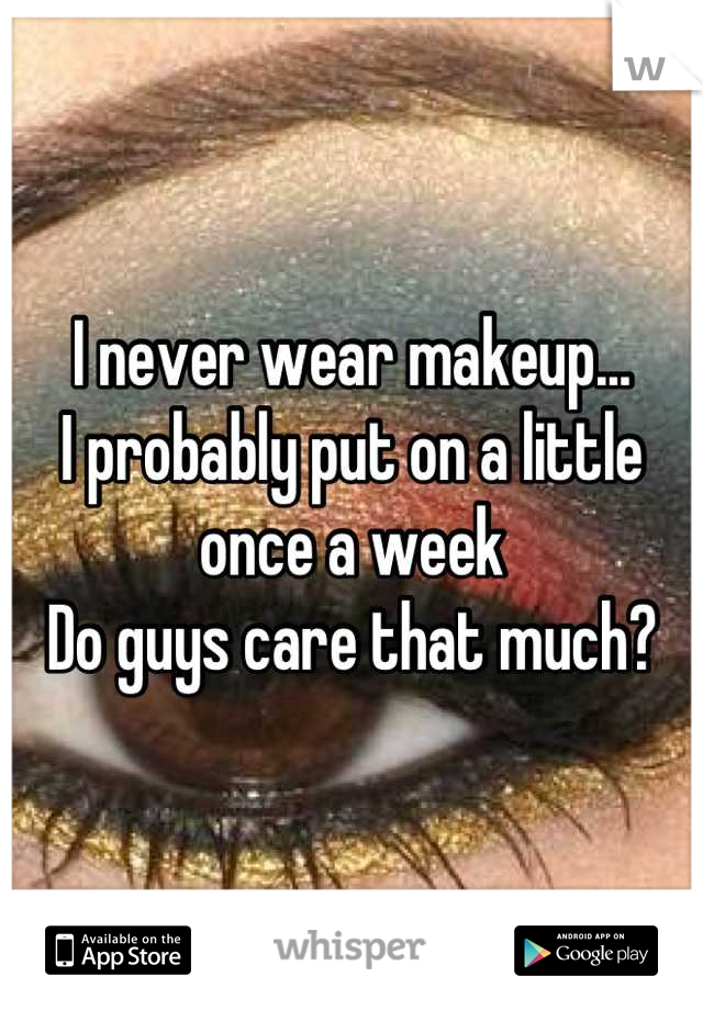 I never wear makeup...
I probably put on a little once a week
Do guys care that much?