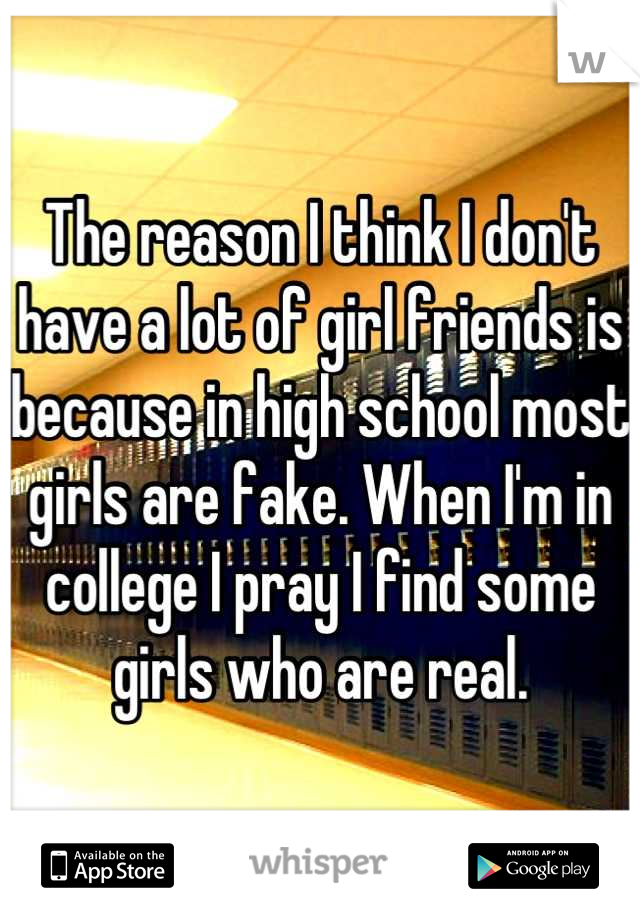 The reason I think I don't have a lot of girl friends is because in high school most girls are fake. When I'm in college I pray I find some girls who are real.