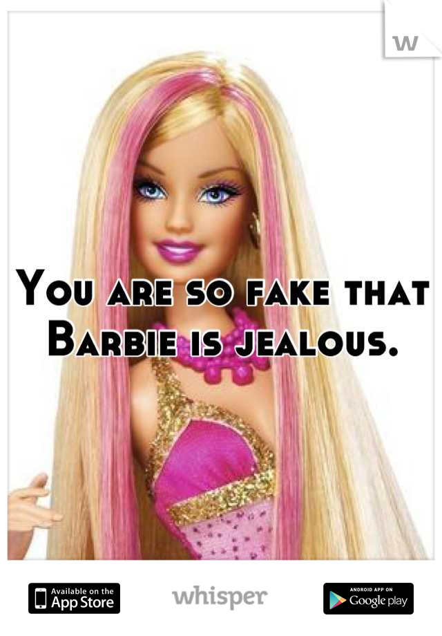 You are so fake that Barbie is jealous.