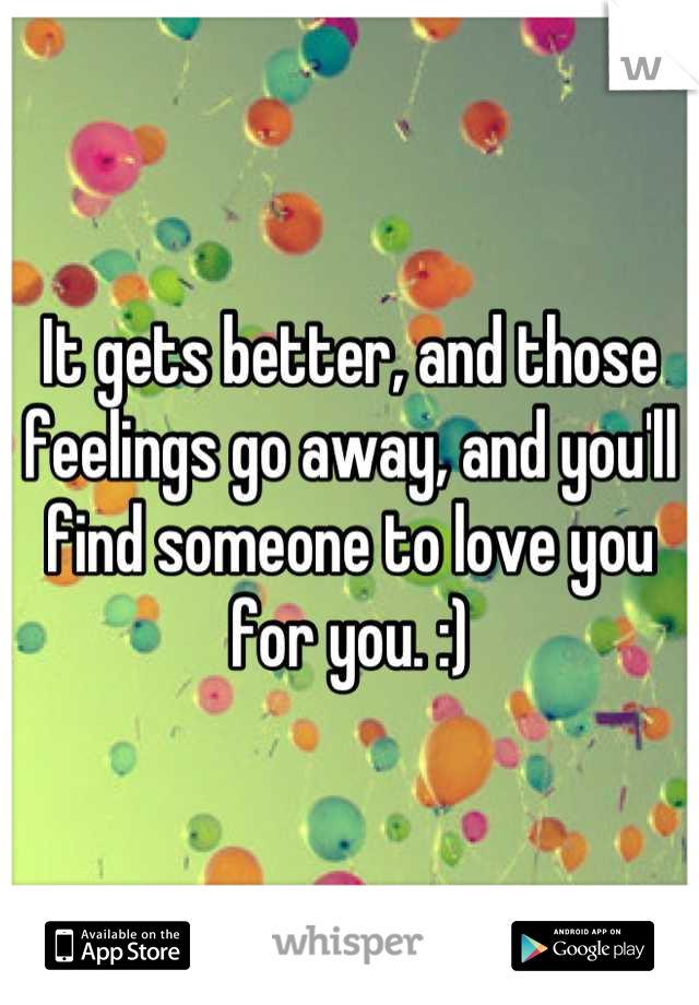 It gets better, and those feelings go away, and you'll find someone to love you for you. :)