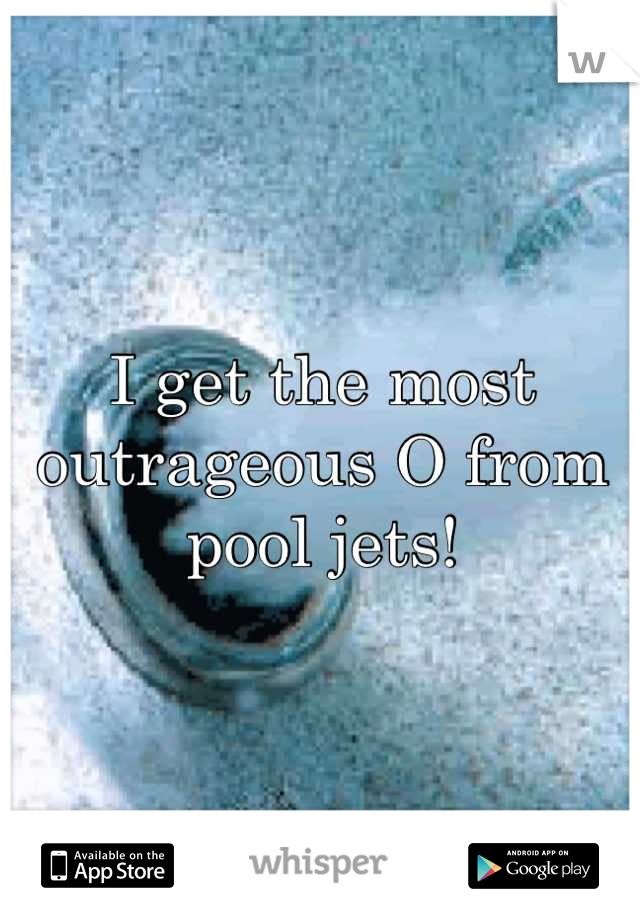 I get the most outrageous O from pool jets!