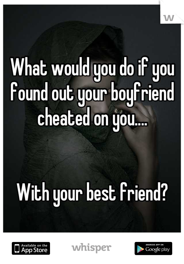 What would you do if you found out your boyfriend cheated on you.... 


With your best friend?