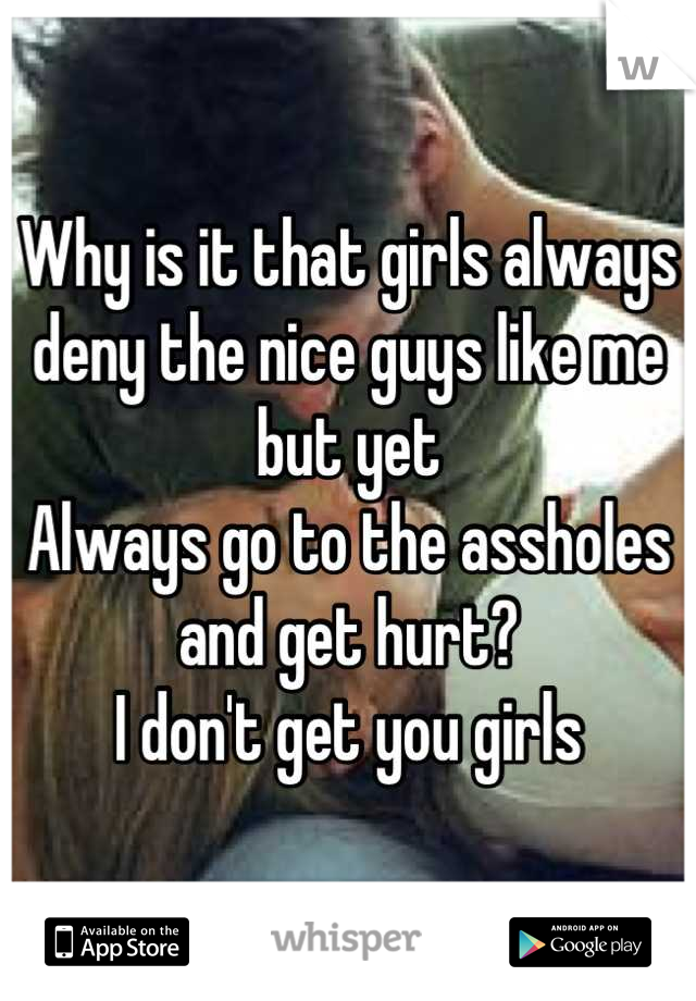 Why is it that girls always deny the nice guys like me but yet 
Always go to the assholes and get hurt?
I don't get you girls