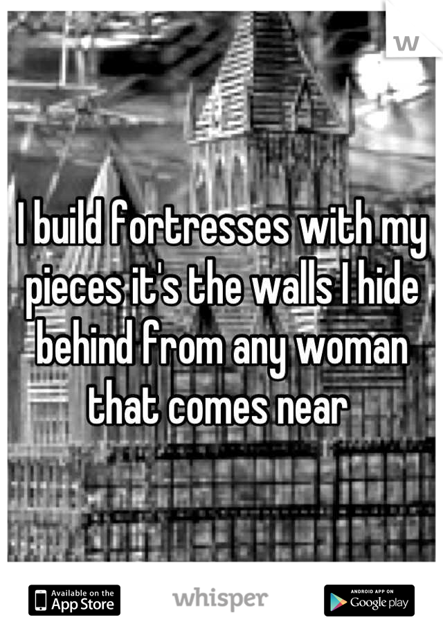 I build fortresses with my pieces it's the walls I hide behind from any woman that comes near 
