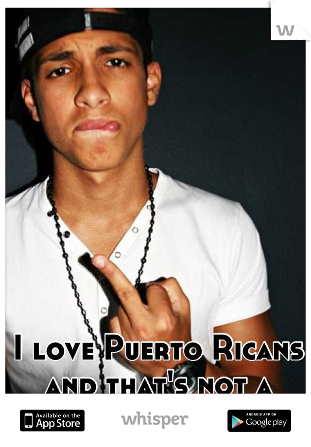 I love Puerto Ricans and that's not a secret :)