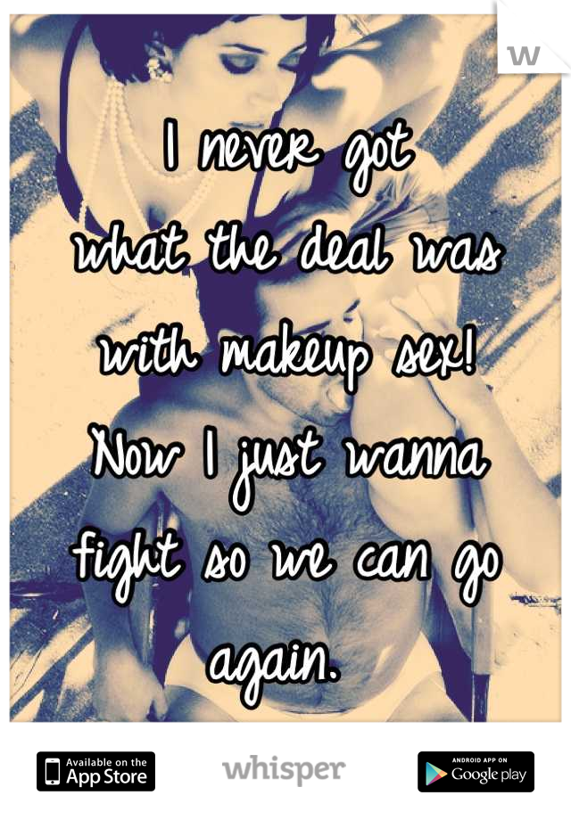 I never got
what the deal was
with makeup sex!
Now I just wanna
fight so we can go
again. 
