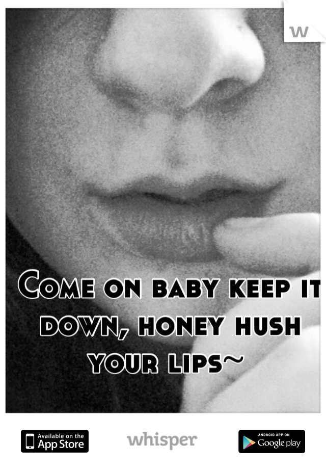 Come on baby keep it down, honey hush your lips~ 