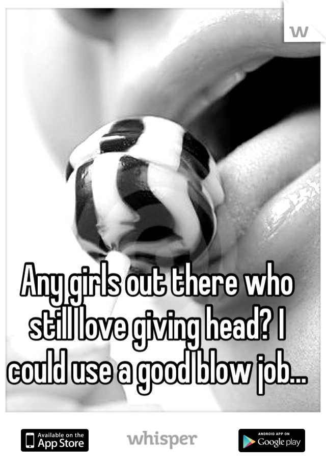 Any girls out there who still love giving head? I could use a good blow job...