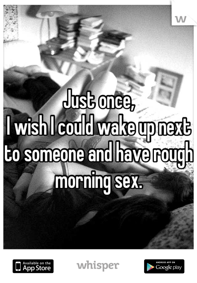 Just once, 
I wish I could wake up next to someone and have rough morning sex.