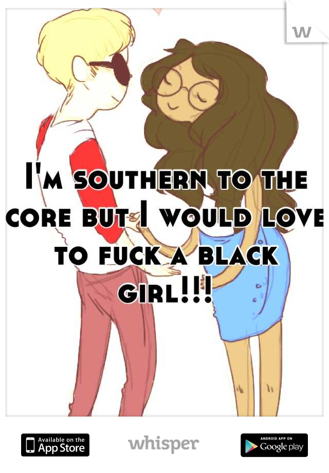 I'm southern to the core but I would love to fuck a black girl!!!