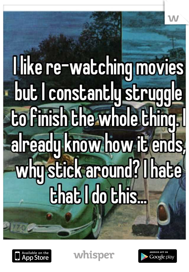 I like re-watching movies but I constantly struggle to finish the whole thing. I already know how it ends, why stick around? I hate that I do this...