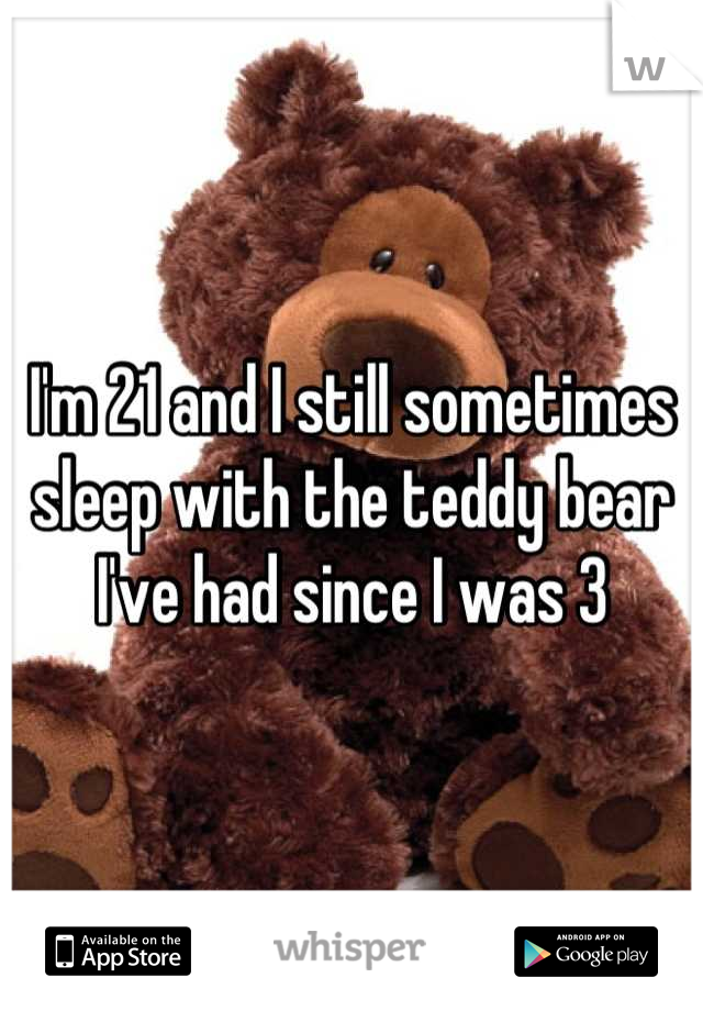 I'm 21 and I still sometimes sleep with the teddy bear I've had since I was 3