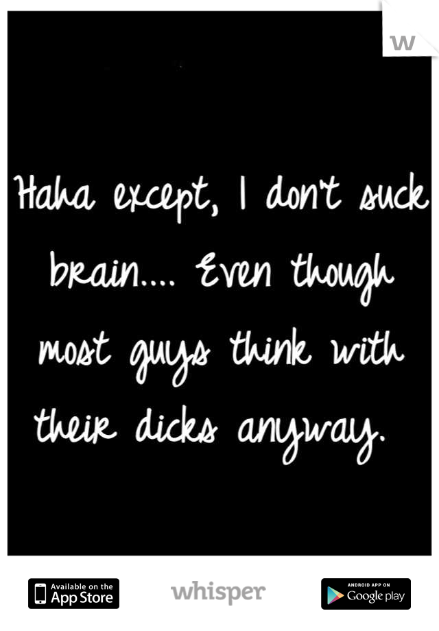 Haha except, I don't suck brain.... Even though most guys think with their dicks anyway. 