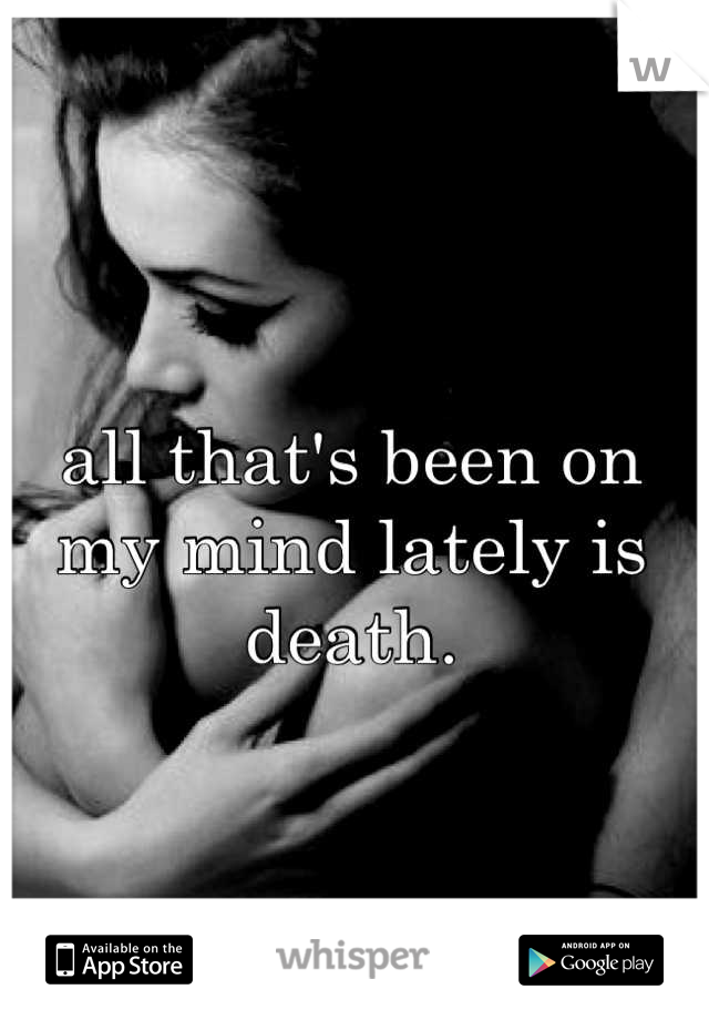 all that's been on my mind lately is death.
