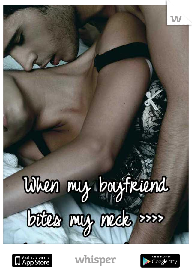 When my boyfriend bites my neck >>>> That's my weakness! 