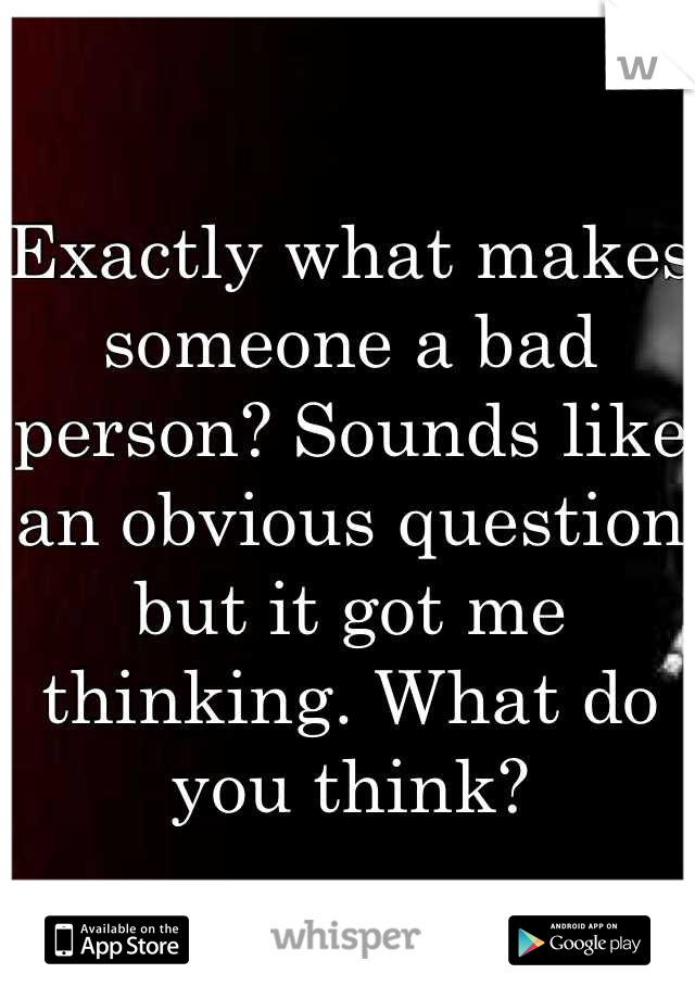 Exactly what makes someone a bad person? Sounds like an obvious question but it got me thinking. What do you think?