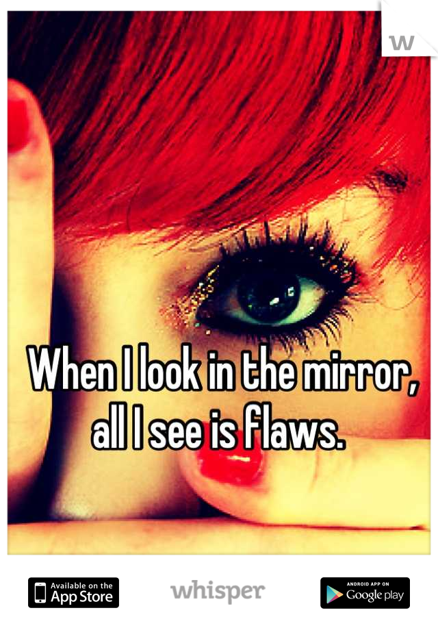 When I look in the mirror, all I see is flaws. 
