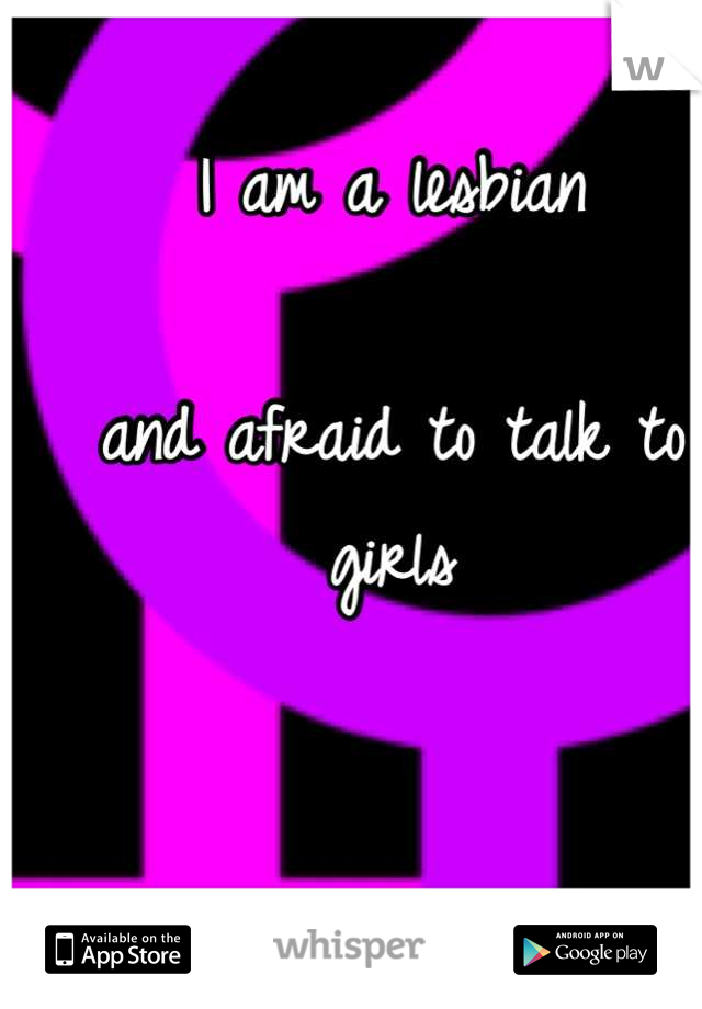I am a lesbian

and afraid to talk to girls