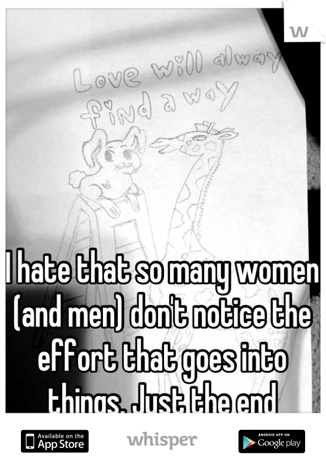 I hate that so many women (and men) don't notice the effort that goes into things. Just the end product. 