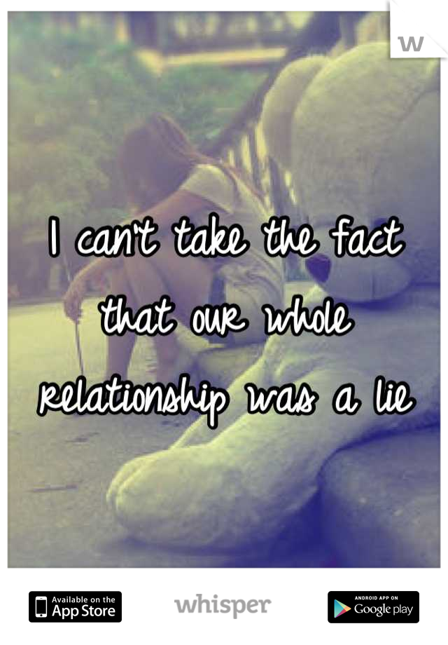 I can't take the fact that our whole relationship was a lie