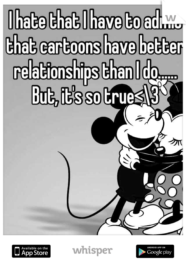 I hate that I have to admit that cartoons have better relationships than I do...... But, it's so true<\3