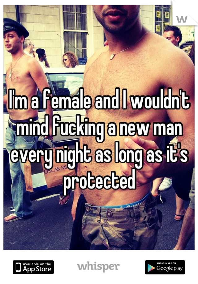 I'm a female and I wouldn't mind fucking a new man every night as long as it's protected