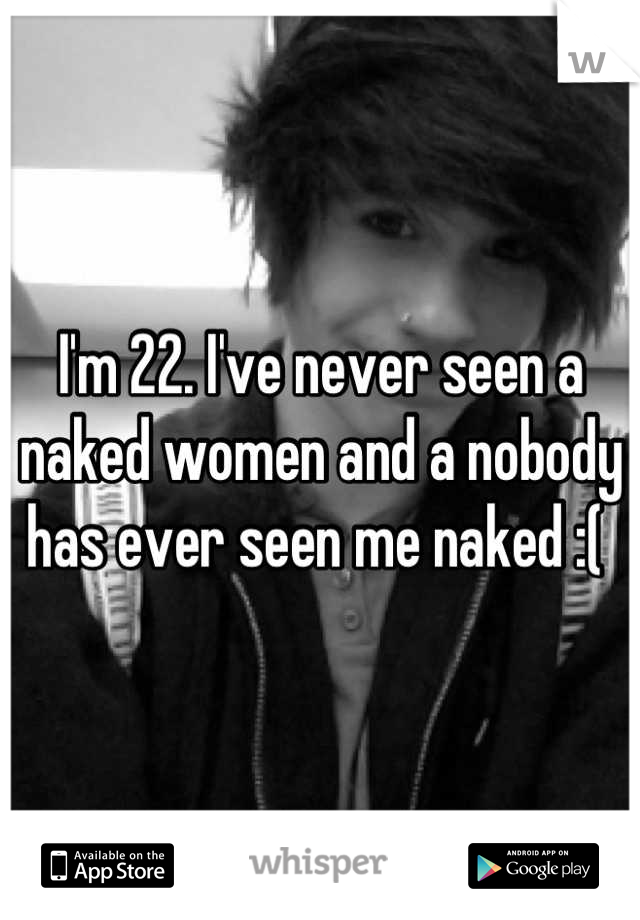 I'm 22. I've never seen a naked women and a nobody has ever seen me naked :( 