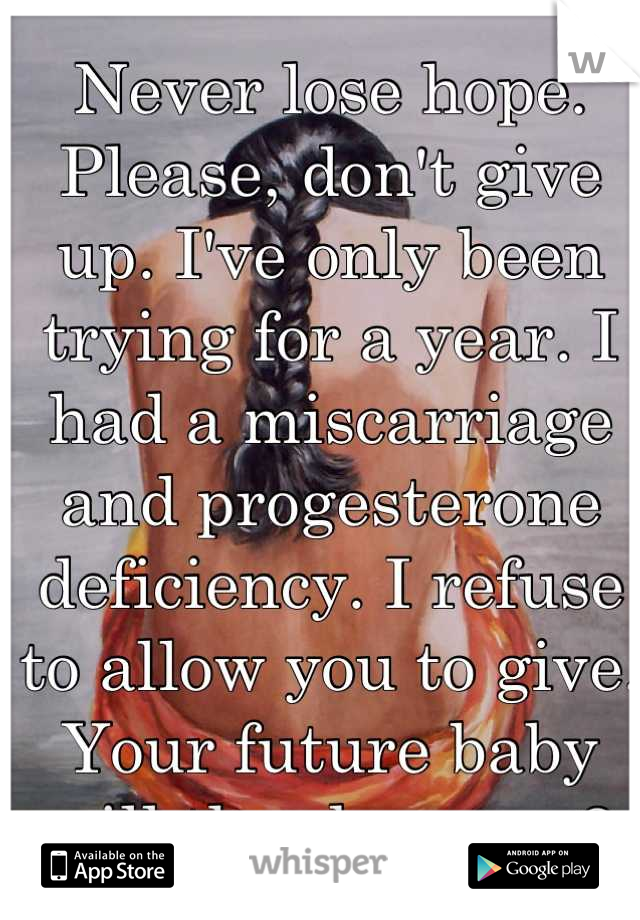 Never lose hope. Please, don't give up. I've only been trying for a year. I had a miscarriage and progesterone deficiency. I refuse to allow you to give. Your future baby will thank you. <3