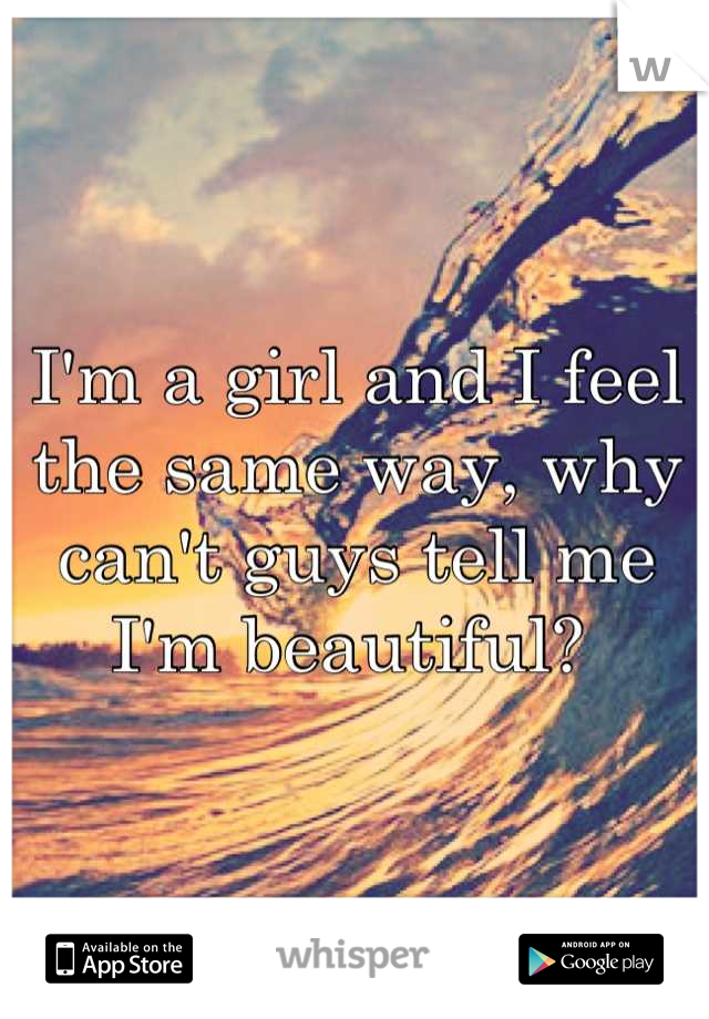 I'm a girl and I feel the same way, why can't guys tell me I'm beautiful? 