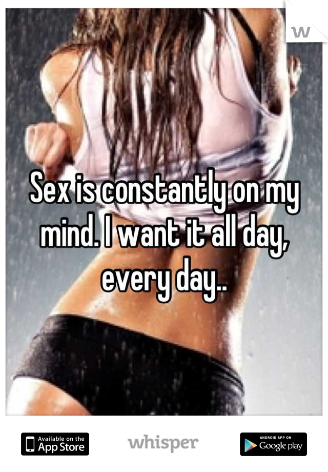 Sex is constantly on my mind. I want it all day, every day..