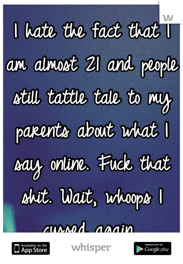 I hate the fact that I am almost 21 and people still tattle tale to my parents about what I say online. Fuck that shit. Wait, whoops I cussed again..