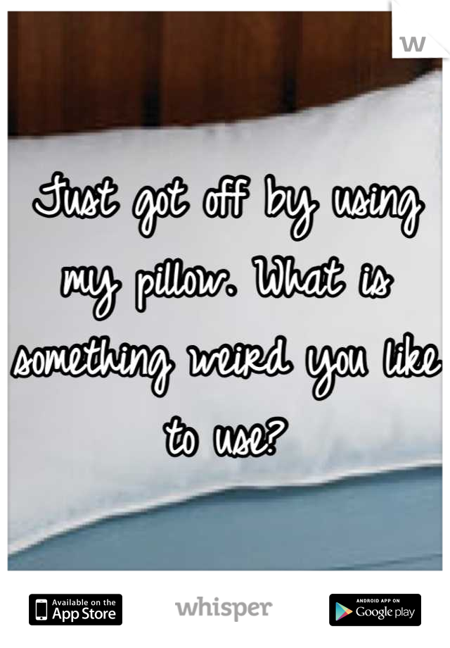 Just got off by using my pillow. What is something weird you like to use?