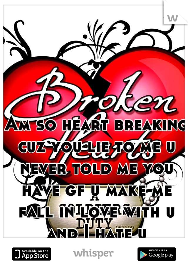 Am so heart breaking cuz you lie to me u never told me you have gf u make me fall in love with u and I hate u