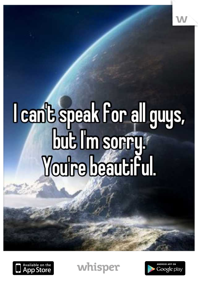 I can't speak for all guys, but I'm sorry. 
You're beautiful.