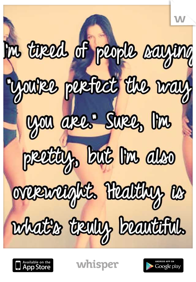 I'm tired of people saying "you're perfect the way you are." Sure, I'm pretty, but I'm also overweight. Healthy is what's truly beautiful.
