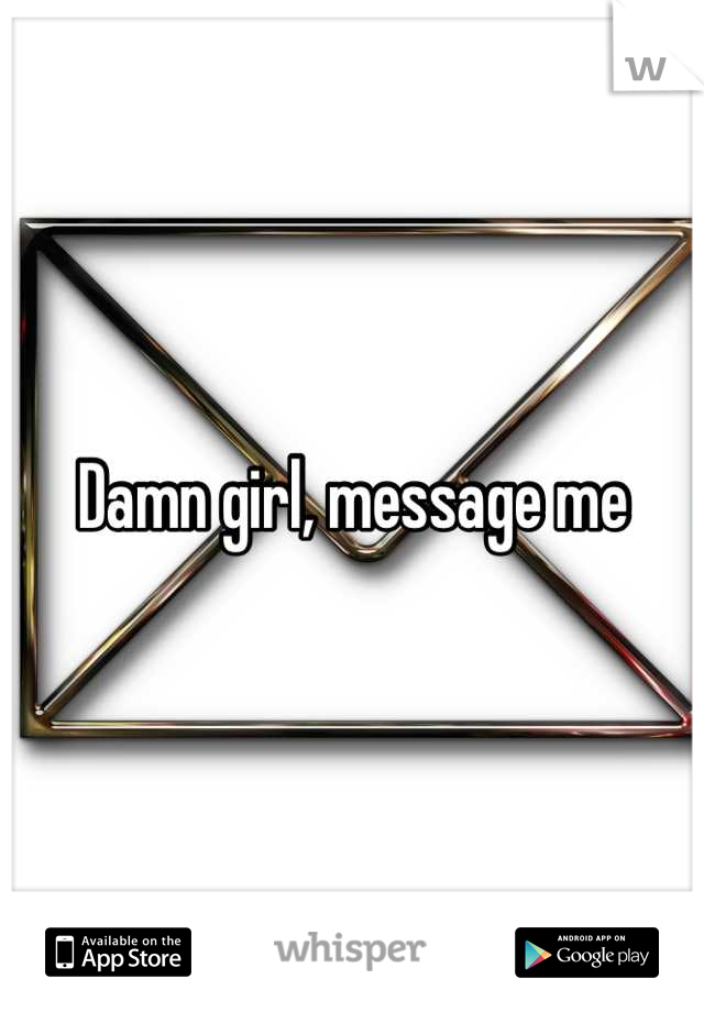 Damn girl, message me