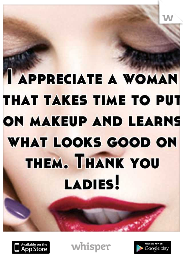 I appreciate a woman that takes time to put on makeup and learns what looks good on them. Thank you ladies!