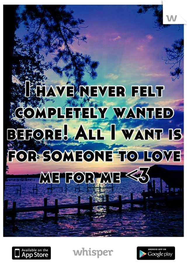 I have never felt completely wanted before! All I want is for someone to love me for me <3
