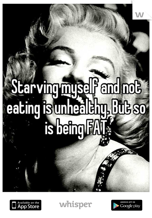Starving myself and not eating is unhealthy. But so is being FAT