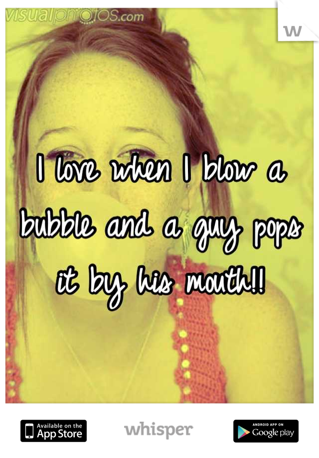 I love when I blow a bubble and a guy pops it by his mouth!!
