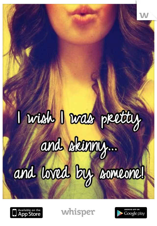 I wish I was pretty
and skinny...
and loved by someone!