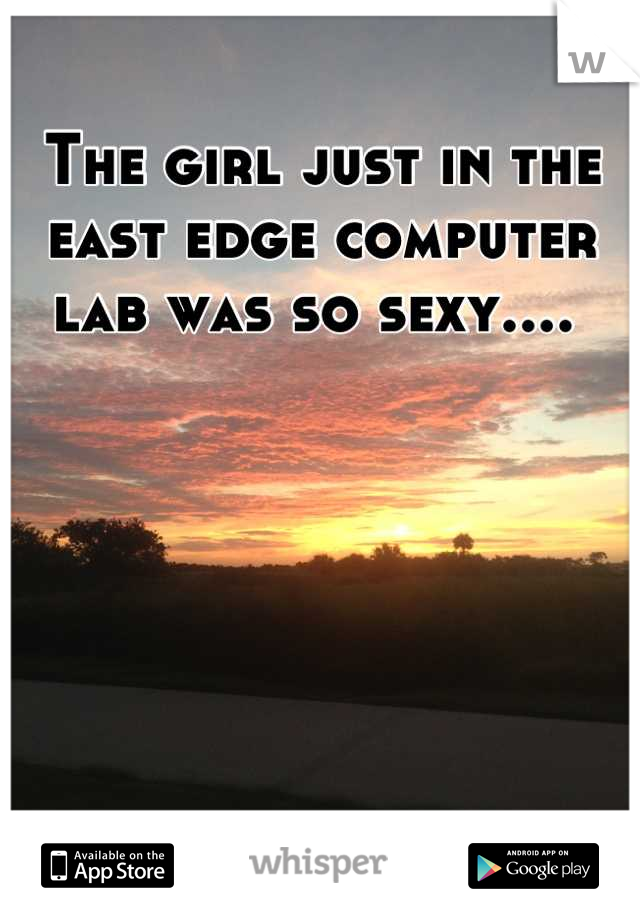 The girl just in the east edge computer lab was so sexy.... 