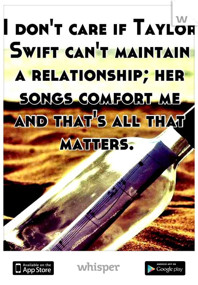I don't care if Taylor Swift can't maintain a relationship; her songs comfort me and that's all that matters. 