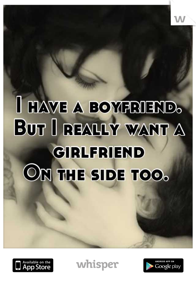 I have a boyfriend. 
But I really want a girlfriend 
On the side too. 