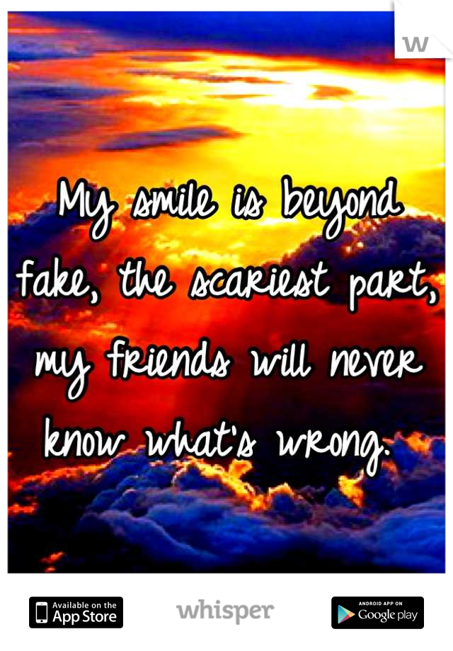 My smile is beyond fake, the scariest part, my friends will never know what's wrong. 