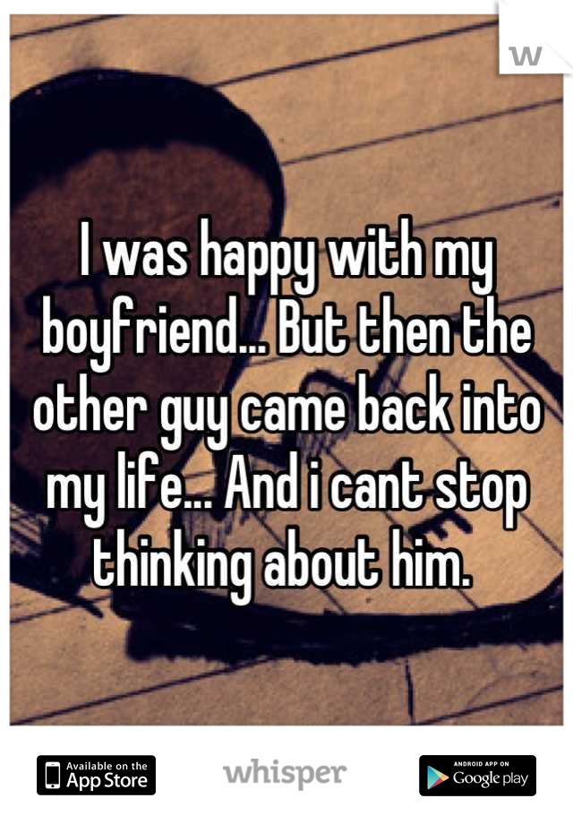 I was happy with my boyfriend... But then the other guy came back into my life... And i cant stop thinking about him. 