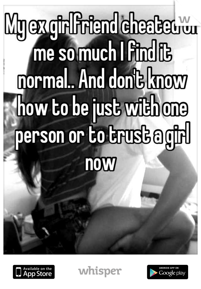 My ex girlfriend cheated on me so much I find it normal.. And don't know how to be just with one person or to trust a girl now 