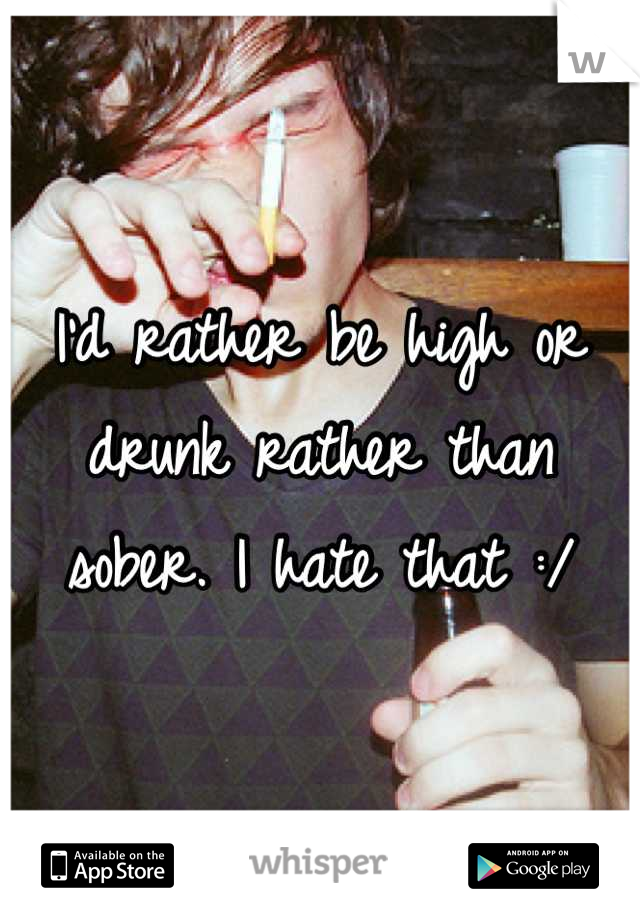 I'd rather be high or drunk rather than sober. I hate that :/
