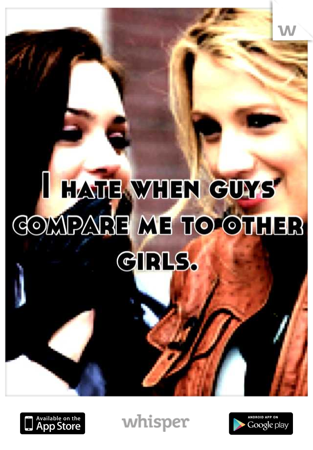 I hate when guys compare me to other girls.
